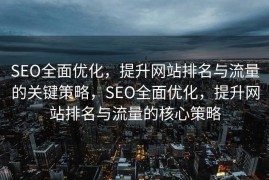 SEO全面优化，提升网站排名与流量的关键策略，SEO全面优化，提升网站排名与流量的核心策略
