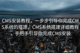 CMS安装教程，一步步引导你完成CMS系统的搭建，CMS系统搭建详细教程，手把手引导你完成CMS安装