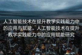 人工智能技术在提升教学实践能力中的应用与赋能，人工智能技术在提升教学实践能力中的应用赋能研究