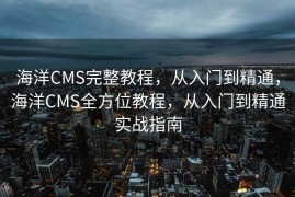 海洋CMS完整教程，从入门到精通，海洋CMS全方位教程，从入门到精通实战指南