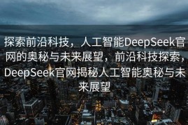 探索前沿科技，人工智能DeepSeek官网的奥秘与未来展望，前沿科技探索，DeepSeek官网揭秘人工智能奥秘与未来展望