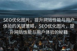 SEO优化图片，提升网站性能与用户体验的关键策略，SEO优化图片，提升网站性能与用户体验的秘籍
