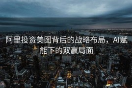 阿里投资美图背后的战略布局，AI赋能下的双赢局面