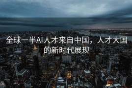 全球一半AI人才来自中国，人才大国的新时代展现