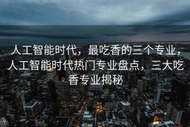 人工智能时代，最吃香的三个专业，人工智能时代热门专业盘点，三大吃香专业揭秘