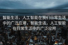 智能生活，人工智能在我们日常生活中的广泛应用，智能生活，人工智能在日常生活中的广泛应用