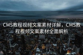 CMS教程视频文案素材详解，CMS教程视频文案素材全面解析