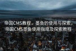 帝国CMS教程，墨鱼的使用与探索，帝国CMS墨鱼使用指南及探索教程