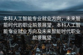 本科人工智能专业就业方向，未来智能时代的职业前景展望，本科人工智能专业就业方向及未来智能时代职业前景展望