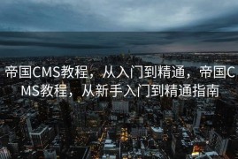 帝国CMS教程，从入门到精通，帝国CMS教程，从新手入门到精通指南