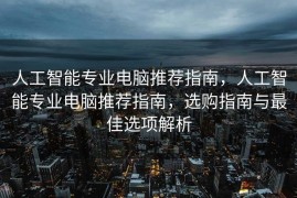 人工智能专业电脑推荐指南，人工智能专业电脑推荐指南，选购指南与最佳选项解析