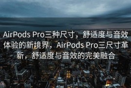 AirPods Pro三种尺寸，舒适度与音效体验的新境界，AirPods Pro三尺寸革新，舒适度与音效的完美融合