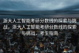 浙大人工智能考研分数线的探索与挑战，浙大人工智能考研分数线的探索与挑战，考生指南