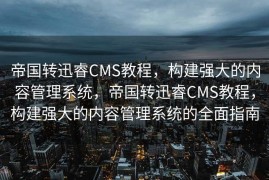 帝国转迅睿CMS教程，构建强大的内容管理系统，帝国转迅睿CMS教程，构建强大的内容管理系统的全面指南