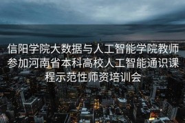 信阳学院大数据与人工智能学院教师参加河南省本科高校人工智能通识课程示范性师资培训会