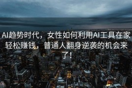 AI趋势时代，女性如何利用AI工具在家轻松赚钱，普通人翻身逆袭的机会来了！