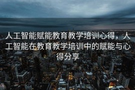 人工智能赋能教育教学培训心得，人工智能在教育教学培训中的赋能与心得分享