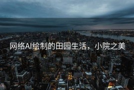 网络AI绘制的田园生活，小院之美