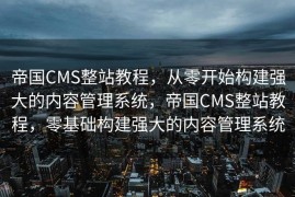 帝国CMS整站教程，从零开始构建强大的内容管理系统，帝国CMS整站教程，零基础构建强大的内容管理系统