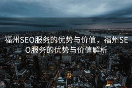 福州SEO服务的优势与价值，福州SEO服务的优势与价值解析