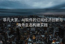 非凡大赏，AI软件的订阅经济创新与海外生态构建实践