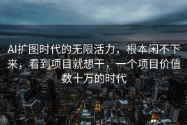 AI扩图时代的无限活力，根本闲不下来，看到项目就想干，一个项目价值数十万的时代