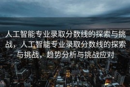 人工智能专业录取分数线的探索与挑战，人工智能专业录取分数线的探索与挑战，趋势分析与挑战应对