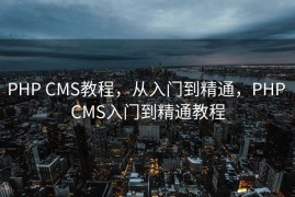 PHP CMS教程，从入门到精通，PHP CMS入门到精通教程