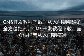 CMS开发教程下载，从入门到精通的全方位指南，CMS开发教程下载，全方位指南从入门到精通