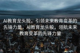AI教育龙头股，引领未来教育变革的先锋力量，AI教育龙头股，领航未来教育变革的先锋力量