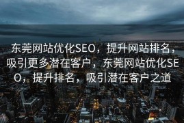 东莞网站优化SEO，提升网站排名，吸引更多潜在客户，东莞网站优化SEO，提升排名，吸引潜在客户之道