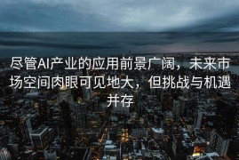 尽管AI产业的应用前景广阔，未来市场空间肉眼可见地大，但挑战与机遇并存