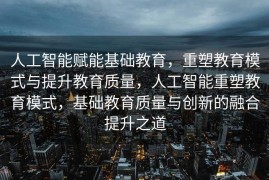 人工智能赋能基础教育，重塑教育模式与提升教育质量，人工智能重塑教育模式，基础教育质量与创新的融合提升之道