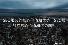 SEO服务的核心价值和优势，SEO服务的核心价值和优势解析