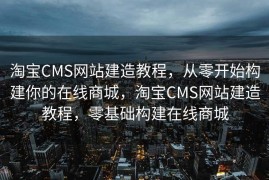 淘宝CMS网站建造教程，从零开始构建你的在线商城，淘宝CMS网站建造教程，零基础构建在线商城