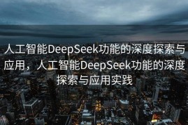 人工智能DeepSeek功能的深度探索与应用，人工智能DeepSeek功能的深度探索与应用实践