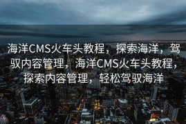 海洋CMS火车头教程，探索海洋，驾驭内容管理，海洋CMS火车头教程，探索内容管理，轻松驾驭海洋