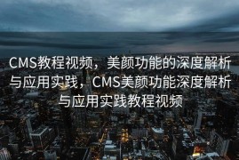 CMS教程视频，美颜功能的深度解析与应用实践，CMS美颜功能深度解析与应用实践教程视频