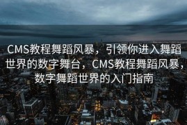 CMS教程舞蹈风暴，引领你进入舞蹈世界的数字舞台，CMS教程舞蹈风暴，数字舞蹈世界的入门指南