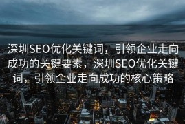 深圳SEO优化关键词，引领企业走向成功的关键要素，深圳SEO优化关键词，引领企业走向成功的核心策略