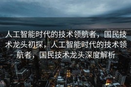 人工智能时代的技术领航者，国民技术龙头初探，人工智能时代的技术领航者，国民技术龙头深度解析