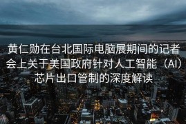 黄仁勋在台北国际电脑展期间的记者会上关于美国政府针对人工智能（AI）芯片出口管制的深度解读