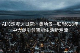 AI加速渗透日常消费场景—联想618年中大促引领智能生活新潮流