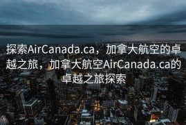 探索AirCanada.ca，加拿大航空的卓越之旅，加拿大航空AirCanada.ca的卓越之旅探索