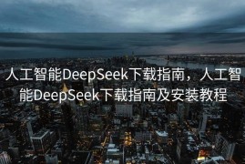 人工智能DeepSeek下载指南，人工智能DeepSeek下载指南及安装教程