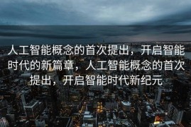 人工智能概念的首次提出，开启智能时代的新篇章，人工智能概念的首次提出，开启智能时代新纪元