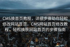 CMS换首页教程，详细步骤助你轻松修改网站首页，CMS网站首页修改教程，轻松换肤网站首页的步骤指南