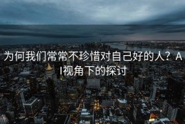 为何我们常常不珍惜对自己好的人？AI视角下的探讨