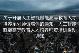 关于开展人工智能赋能高等教育人才培养系列师资培训的通知，人工智能赋能高等教育人才培养师资培训启动通知
