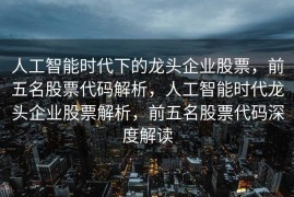 人工智能时代下的龙头企业股票，前五名股票代码解析，人工智能时代龙头企业股票解析，前五名股票代码深度解读